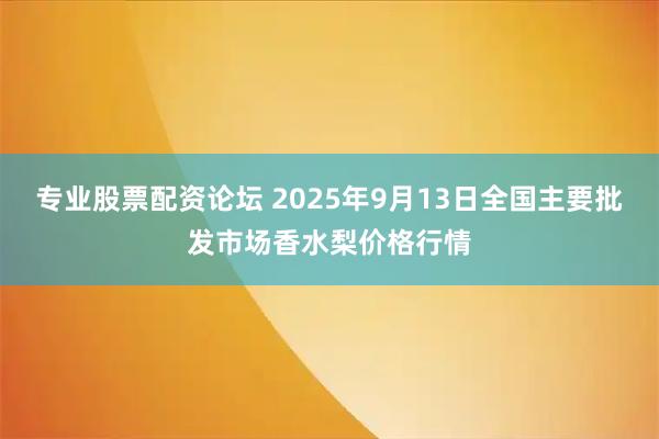 专业股票配资论坛 2025年9月13日全国主要批发市场香水梨价格行情