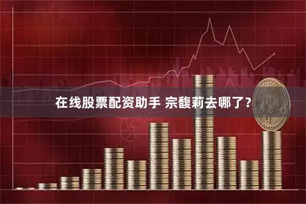 在线股票配资助手 宗馥莉去哪了？