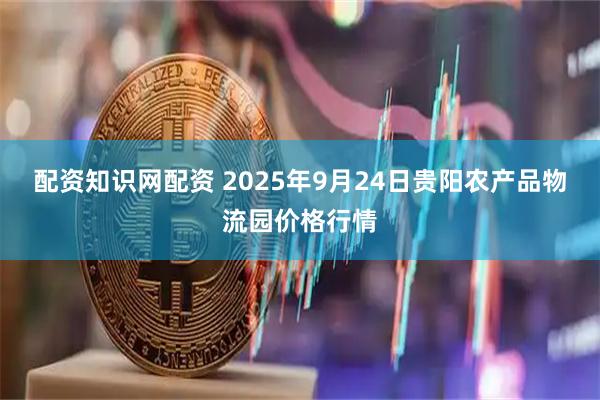 配资知识网配资 2025年9月24日贵阳农产品物流园价格行情