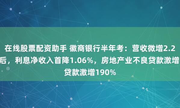 在线股票配资助手 徽商银行半年考：营收微增2.25%背后，利息净收入首降1.06%，房地产业不良贷款激增190%