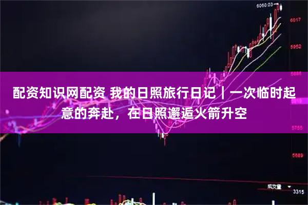 配资知识网配资 我的日照旅行日记｜一次临时起意的奔赴，在日照邂逅火箭升空