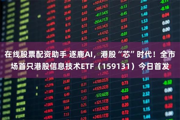 在线股票配资助手 逐鹿AI,港股“芯”时代!全市场首只港股信息技术ETF(159131)今日首发