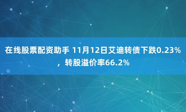 在线股票配资助手 11月12日艾迪转债下跌0.23%，转股溢价率66.2%