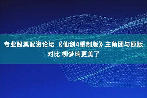 专业股票配资论坛 《仙剑4重制版》主角团与原版对比 柳梦璃更美了