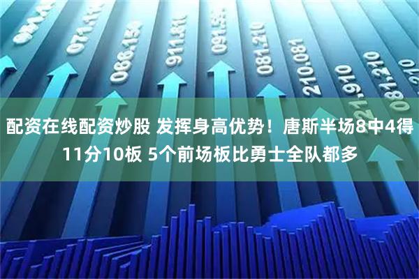 配资在线配资炒股 发挥身高优势！唐斯半场8中4得11分10板 5个前场板比勇士全队都多