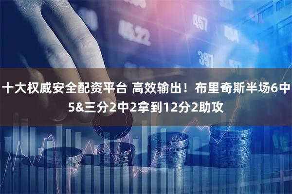 十大权威安全配资平台 高效输出！布里奇斯半场6中5&三分2中2拿到12分2助攻