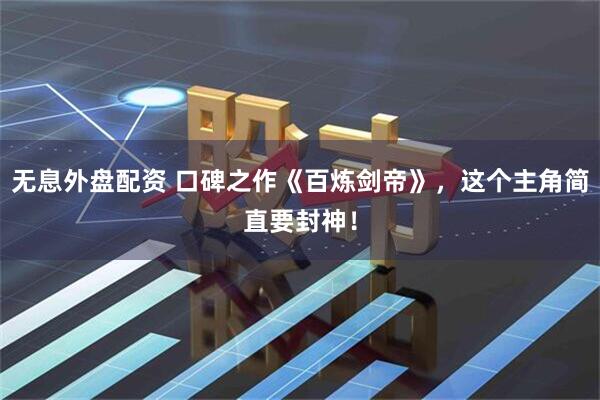 无息外盘配资 口碑之作《百炼剑帝》,这个主角简直要封神!