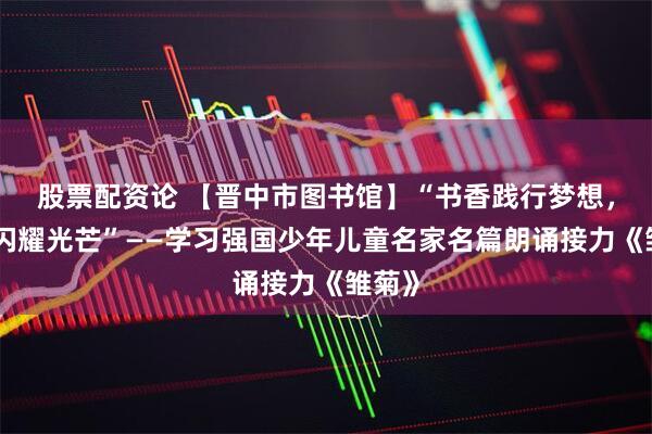 股票配资论 【晋中市图书馆】“书香践行梦想，青春闪耀光芒”——学习强国少年儿童名家名篇朗诵接力《雏菊》