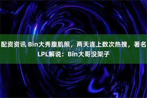 配资资讯 Bin大秀腹肌照，两天连上数次热搜，著名LPL解说：Bin大哥没架子