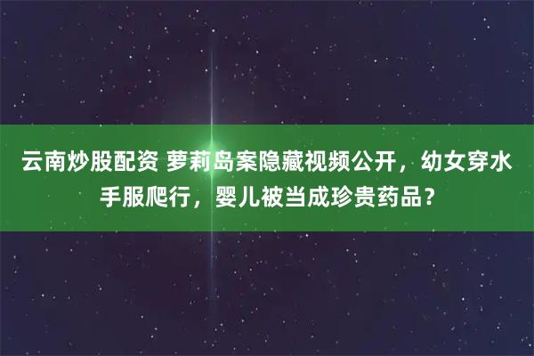 云南炒股配资 萝莉岛案隐藏视频公开，幼女穿水手服爬行，婴儿被当成珍贵药品？