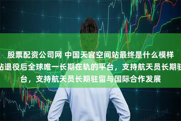 股票配资公司网 中国天宫空间站最终是什么模样，会成为国际空间站退役后全球唯一长期在轨的平台，支持航天员长期驻留与国际合作发展