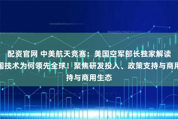 配资官网 中美航天竞赛：美国空军部长独家解读，中国技术为何领先全球！聚焦研发投入、政策支持与商用生态