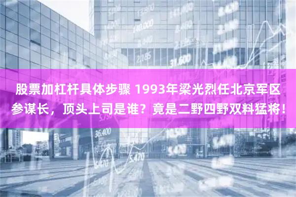 股票加杠杆具体步骤 1993年梁光烈任北京军区参谋长，顶头上司是谁？竟是二野四野双料猛将！