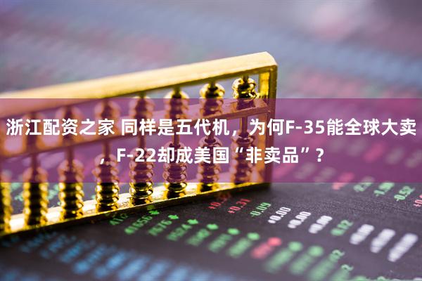 浙江配资之家 同样是五代机，为何F-35能全球大卖，F-22却成美国“非卖品”？