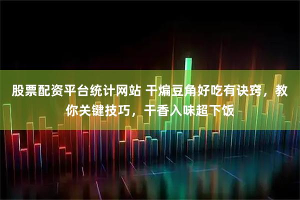 股票配资平台统计网站 干煸豆角好吃有诀窍，教你关键技巧，干香入味超下饭