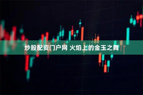 炒股配资门户网 火焰上的金玉之舞