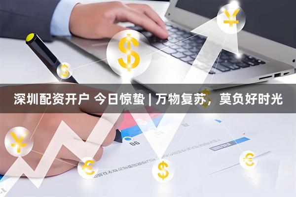 深圳配资开户 今日惊蛰 | 万物复苏，莫负好时光