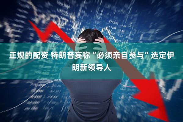 正规的配资 特朗普妄称“必须亲自参与”选定伊朗新领导人