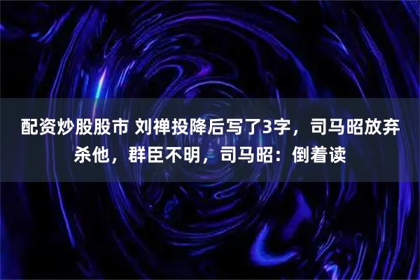 配资炒股股市 刘禅投降后写了3字，司马昭放弃杀他，群臣不明，司马昭：倒着读