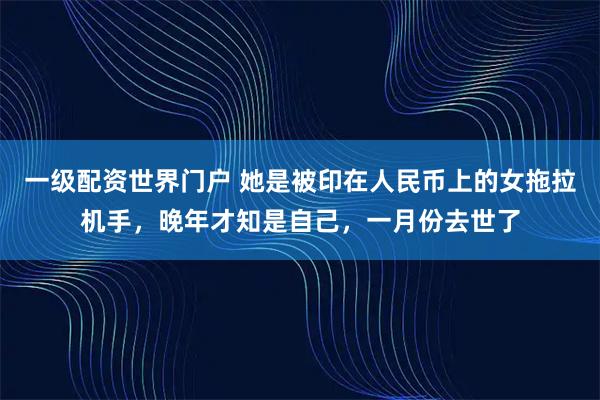 一级配资世界门户 她是被印在人民币上的女拖拉机手,晚年才知是自己,一月份去世了