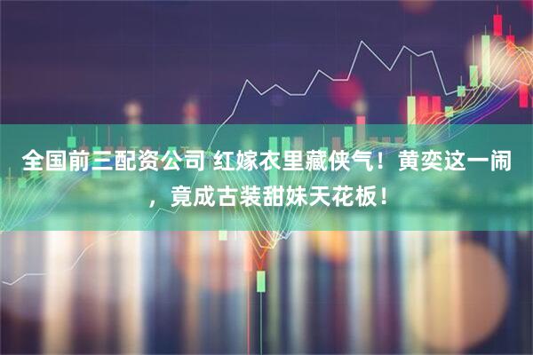 全国前三配资公司 红嫁衣里藏侠气!黄奕这一闹,竟成古装甜妹天花板!