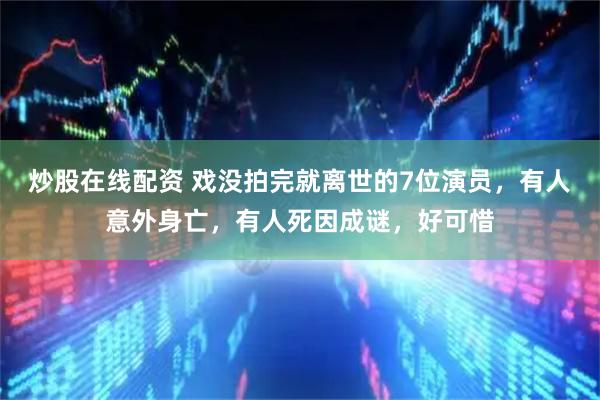 炒股在线配资 戏没拍完就离世的7位演员,有人意外身亡,有人死因成谜,好可惜