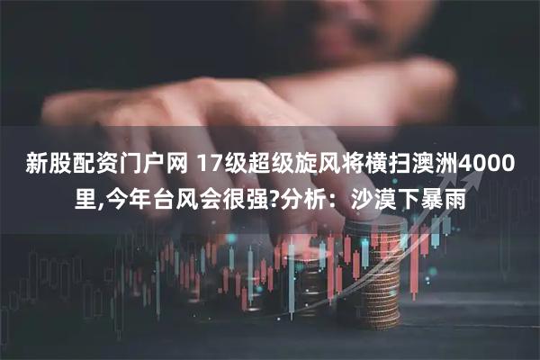 新股配资门户网 17级超级旋风将横扫澳洲4000里,今年台风会很强?分析:沙漠下暴雨