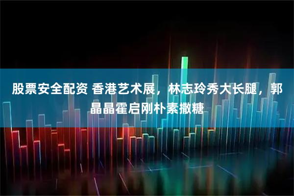 股票安全配资 香港艺术展，林志玲秀大长腿，郭晶晶霍启刚朴素撒糖