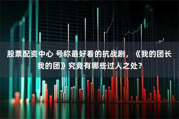 股票配资中心 号称最好看的抗战剧，《我的团长我的团》究竟有哪些过人之处？
