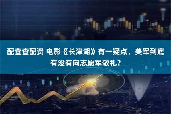 配查查配资 电影《长津湖》有一疑点，美军到底有没有向志愿军敬礼？