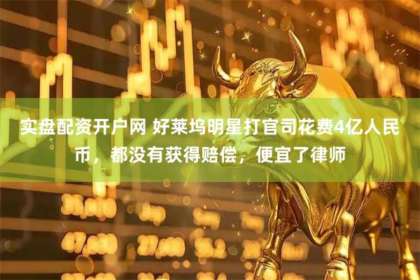 实盘配资开户网 好莱坞明星打官司花费4亿人民币，都没有获得赔偿，便宜了律师