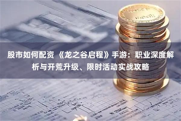 股市如何配资 《龙之谷启程》手游：职业深度解析与开荒升级、限时活动实战攻略