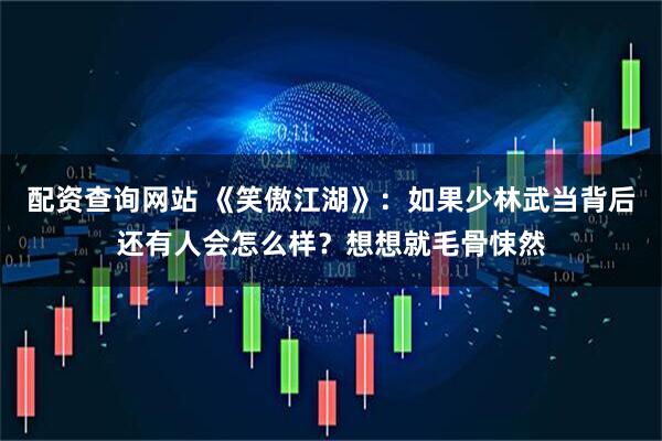 配资查询网站 《笑傲江湖》：如果少林武当背后还有人会怎么样？想想就毛骨悚然