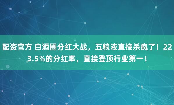 配资官方 白酒圈分红大战，五粮液直接杀疯了！223.5%的分红率，直接登顶行业第一！