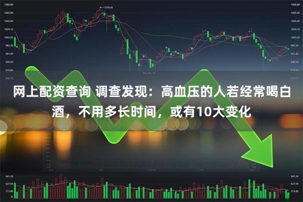 网上配资查询 调查发现：高血压的人若经常喝白酒，不用多长时间，或有10大变化