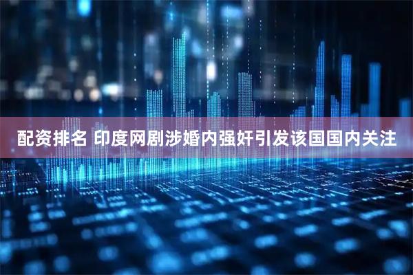 配资排名 印度网剧涉婚内强奸引发该国国内关注