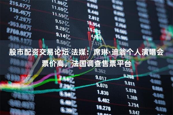 股市配资交易论坛 法媒：席琳·迪翁个人演唱会票价高，法国调查售票平台