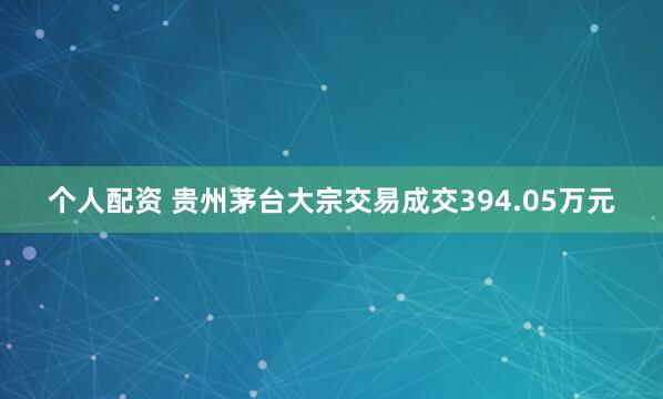 个人配资 贵州茅台大宗交易成交394.05万元