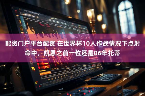 配资门户平台配资 在世界杯10人作战情况下点射命中，凯恩之前一位还是06年托蒂