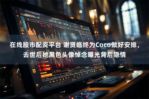 在线股市配资平台 谢贤临终为Coco做好安排，去世后她黑色头像悼念曝光背后隐情