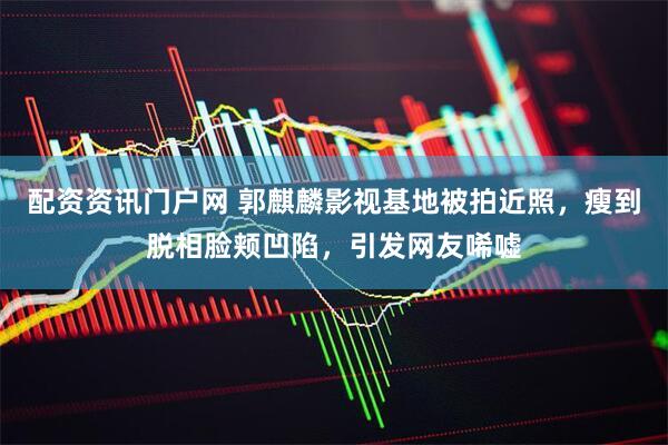 配资资讯门户网 郭麒麟影视基地被拍近照，瘦到脱相脸颊凹陷，引发网友唏嘘