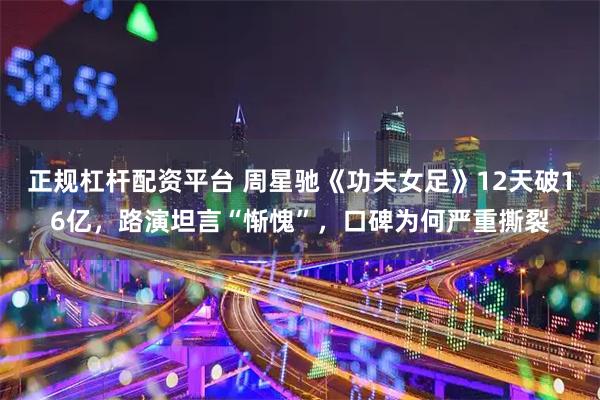 正规杠杆配资平台 周星驰《功夫女足》12天破16亿，路演坦言“惭愧”，口碑为何严重撕裂