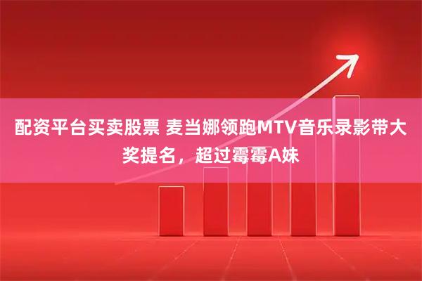 配资平台买卖股票 麦当娜领跑MTV音乐录影带大奖提名，超过霉霉A妹