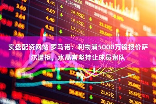 实盘配资网站 罗马诺：利物浦5000万镑报价萨尔遭拒，水晶宫坚持让球员留队
